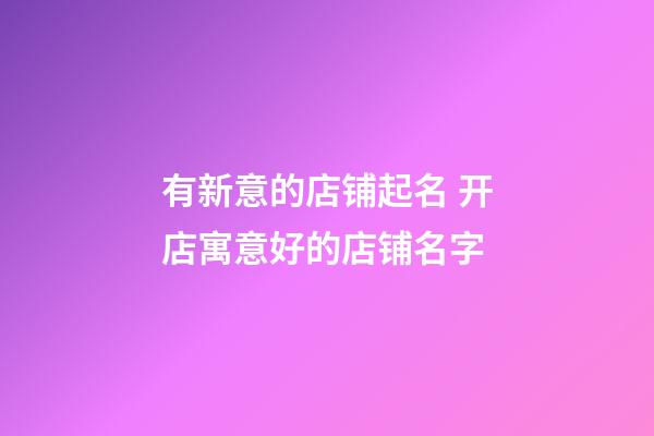 有新意的店铺起名 开店寓意好的店铺名字-第1张-店铺起名-玄机派